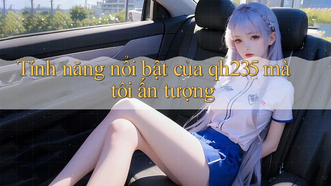 Tính năng nổi bật của qh235 mà tôi ấn tượng Tính năng nổi bật của qh235 mà tôi ấn tượng