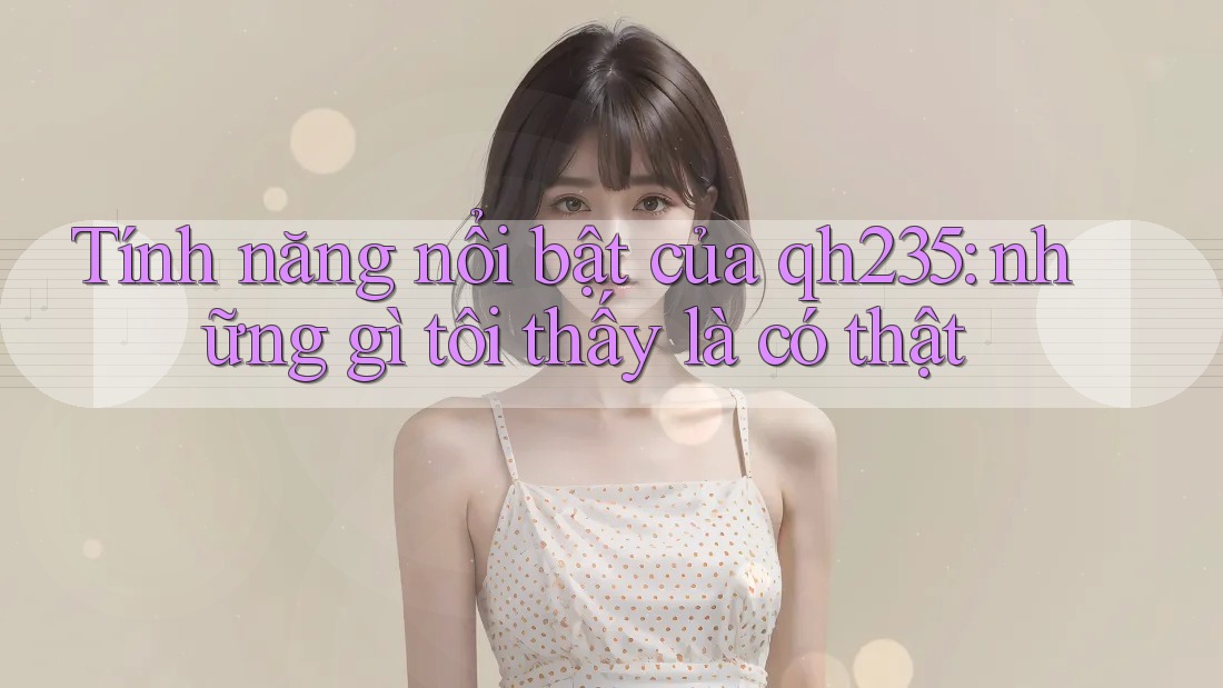 Tính năng nổi bật của qh235: những gì tôi thấy là có thật Tính năng nổi bật của qh235: những gì tôi thấy là có thật