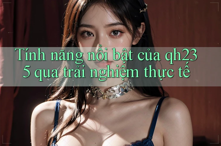 Tính năng nổi bật của qh235 qua trải nghiệm thực tế Tính năng nổi bật của qh235 qua trải nghiệm thực tế