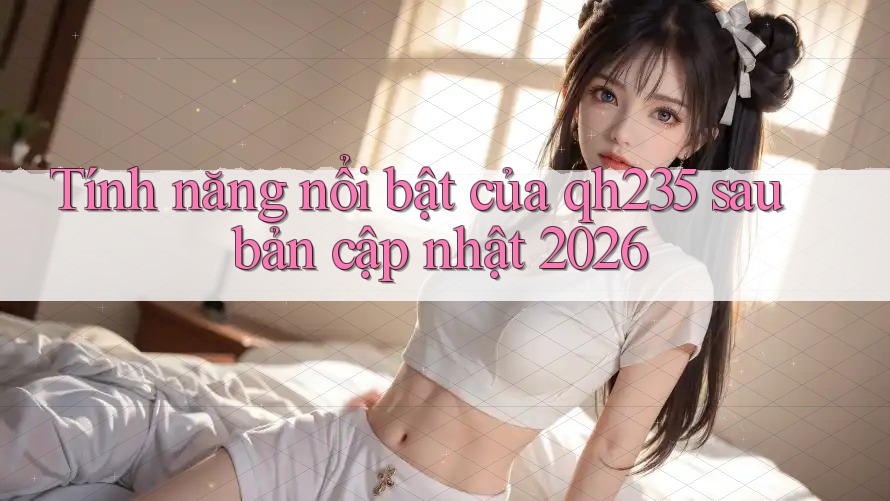 Tính năng nổi bật của qh235 sau bản cập nhật 2026 Tính năng nổi bật của qh235 sau bản cập nhật 2026