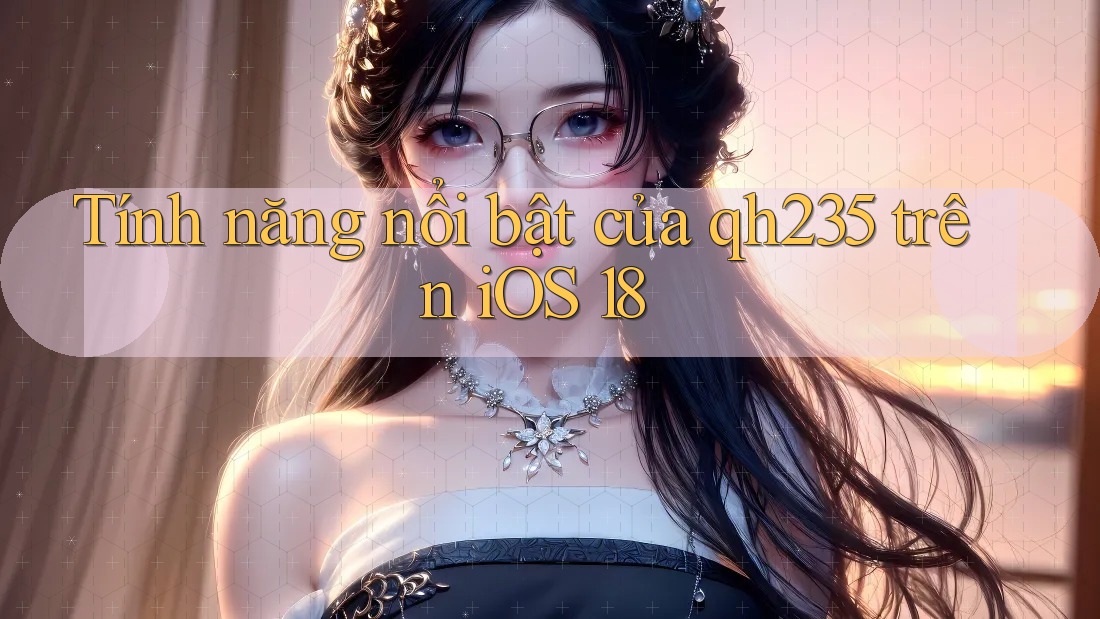 Tính năng nổi bật của qh235 trên iOS 18 Tính năng nổi bật của qh235 trên iOS 18