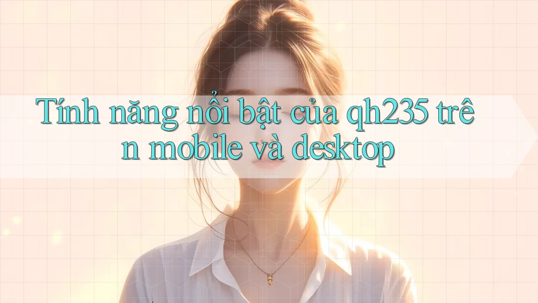 Tính năng nổi bật của qh235 trên mobile và desktop Tính năng nổi bật của qh235 trên mobile và desktop