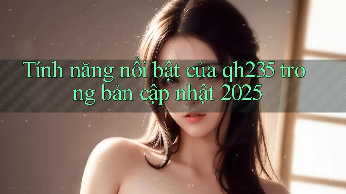 Tính năng nổi bật của qh235 trong bản cập nhật 2025 Tính năng nổi bật của qh235 trong bản cập nhật 2025