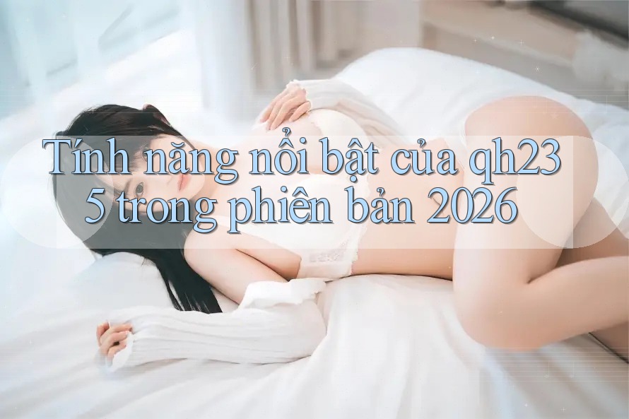 Tính năng nổi bật của qh235 trong phiên bản 2026 Tính năng nổi bật của qh235 trong phiên bản 2026