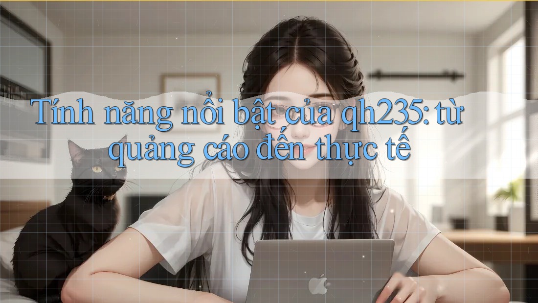 Tính năng nổi bật của qh235: từ quảng cáo đến thực tế Tính năng nổi bật của qh235: từ quảng cáo đến thực tế