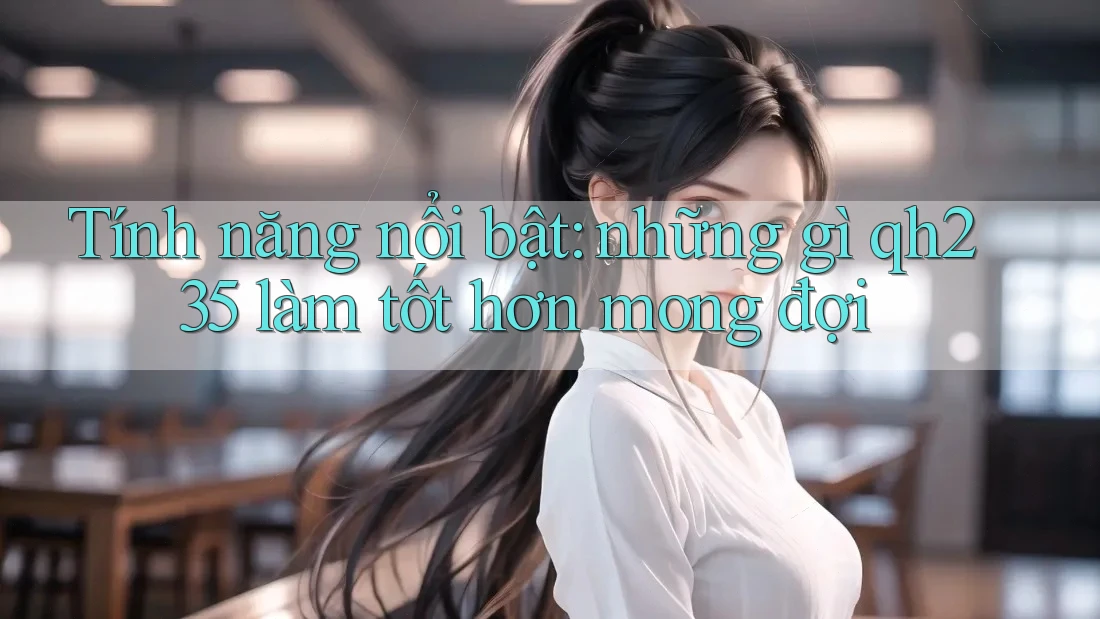 Tính năng nổi bật: những gì qh235 làm tốt hơn mong đợi Tính năng nổi bật: những gì qh235 làm tốt hơn mong đợi