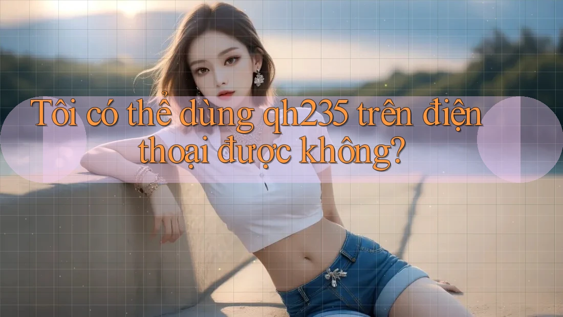 Tôi có thể dùng qh235 trên điện thoại được không? Tôi có thể dùng qh235 trên điện thoại được không?