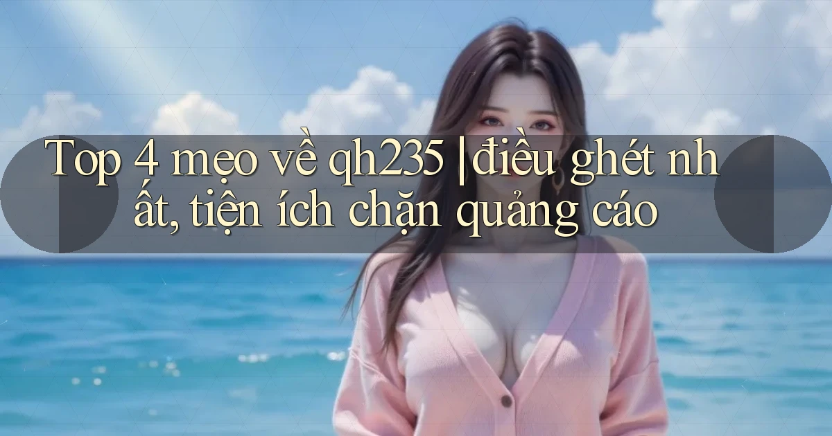 Top 4 mẹo về qh235 điều ghét nhất, tiện ích chặn quảng cáo