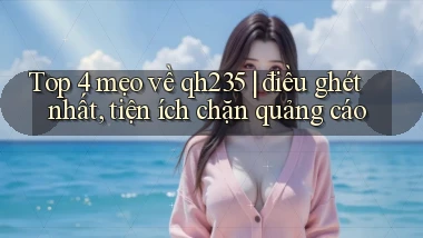 Top 4 mẹo về qh235 điều ghét nhất, tiện ích chặn quảng cáo