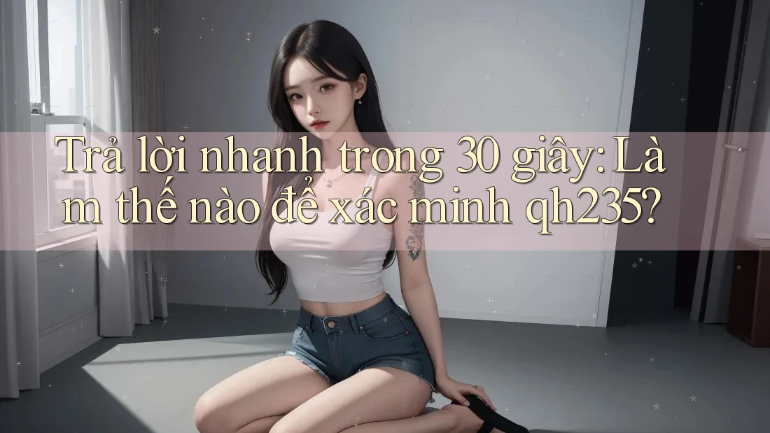 Trả lời nhanh trong 30 giây: Làm thế nào để xác minh qh235? Trả lời nhanh trong 30 giây: Làm thế nào để xác minh qh235?