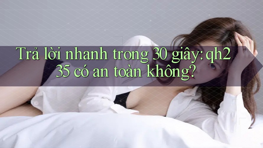 Trả lời nhanh trong 30 giây: qh235 có an toàn không? Trả lời nhanh trong 30 giây: qh235 có an toàn không?