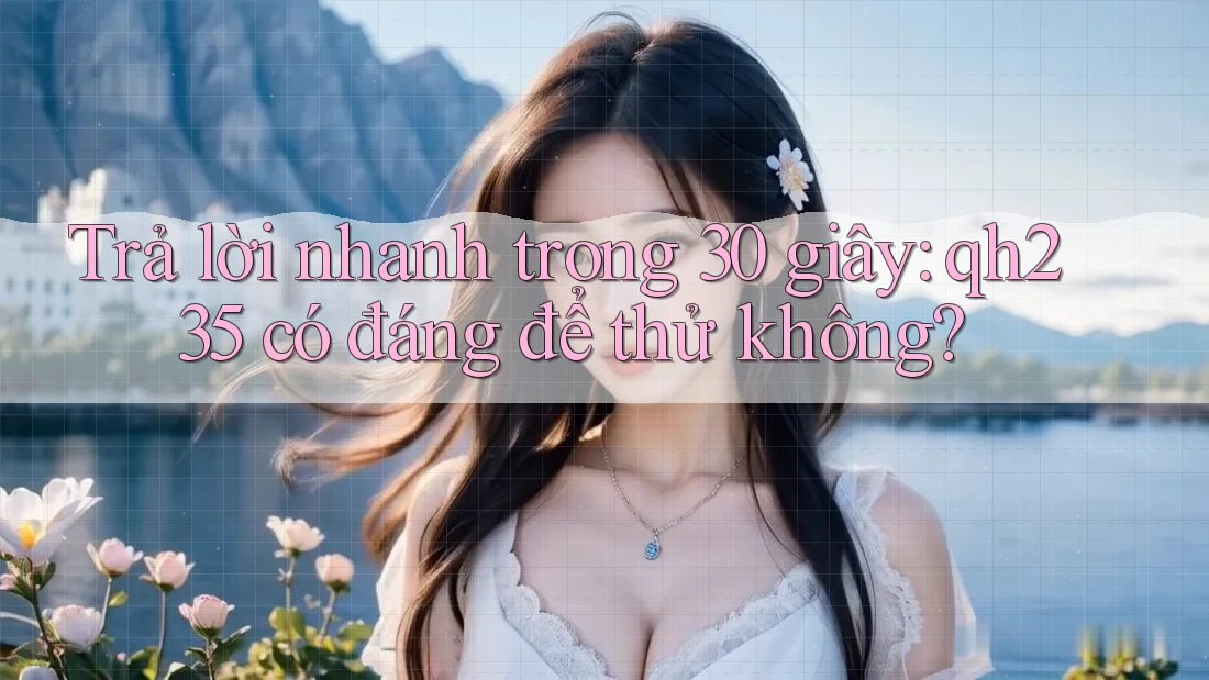 Trả lời nhanh trong 30 giây: qh235 có đáng để thử không? Trả lời nhanh trong 30 giây: qh235 có đáng để thử không?
