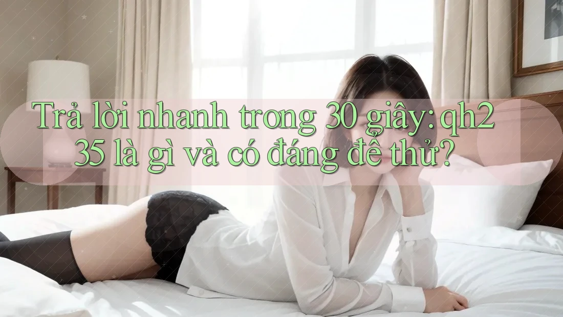 Trả lời nhanh trong 30 giây: qh235 là gì và có đáng để thử? Trả lời nhanh trong 30 giây: qh235 là gì và có đáng để thử?