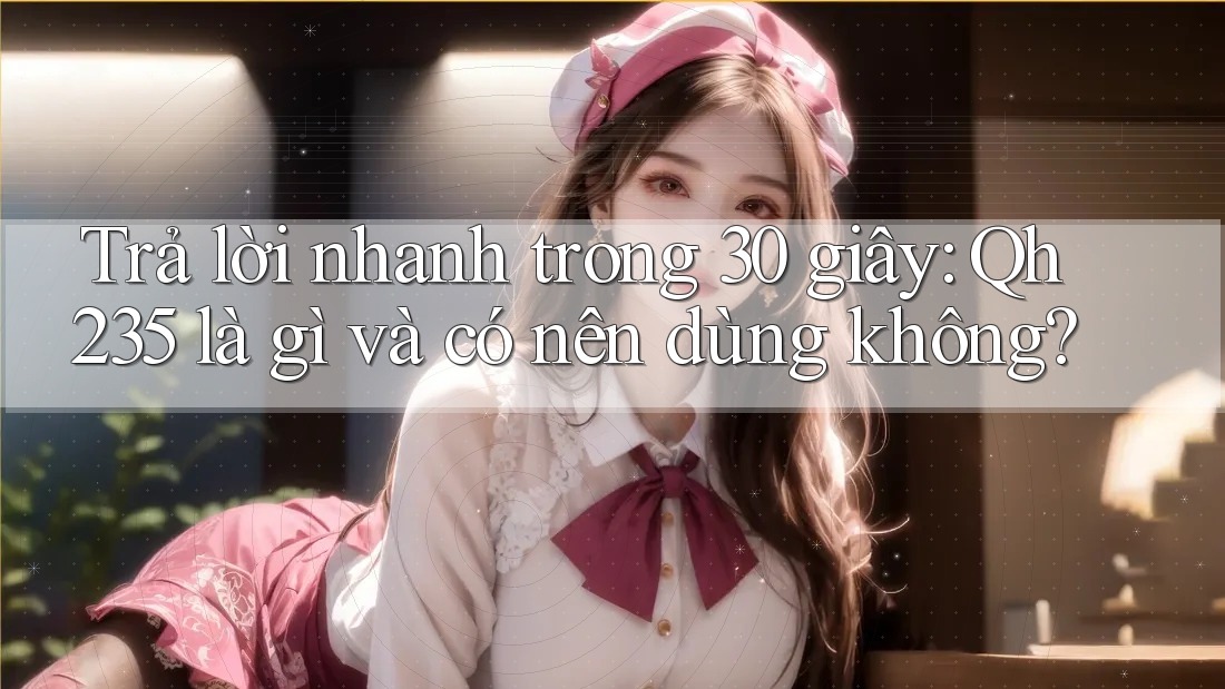 Trả lời nhanh trong 30 giây: Qh235 là gì và có nên dùng không? Trả lời nhanh trong 30 giây: Qh235 là gì và có nên dùng không?