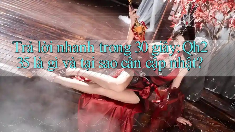 Trả lời nhanh trong 30 giây: Qh235 là gì và tại sao cần cập nhật? Trả lời nhanh trong 30 giây: Qh235 là gì và tại sao cần cập nhật?