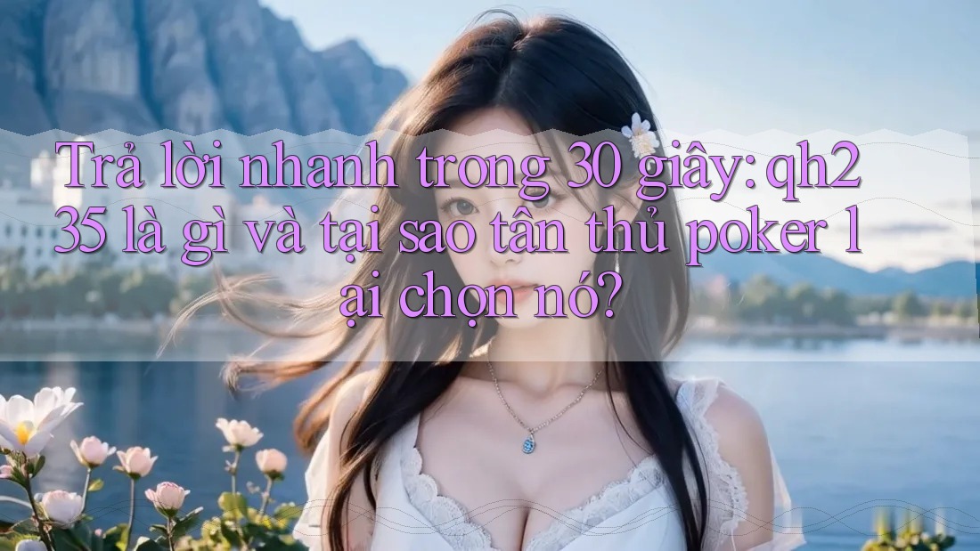 Trả lời nhanh trong 30 giây: qh235 là gì và tại sao tân thủ poker lại chọn nó? Trả lời nhanh trong 30 giây: qh235 là gì và tại sao tân thủ poker lại chọn nó?