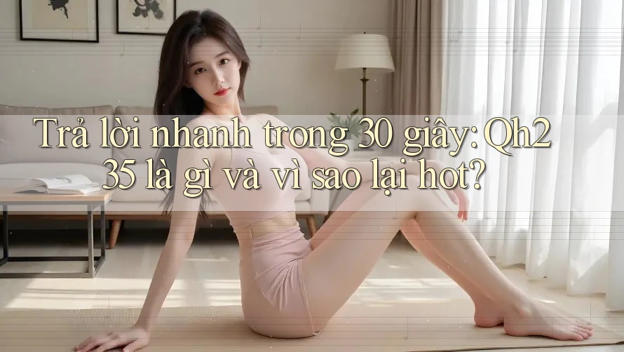 Trả lời nhanh trong 30 giây: Qh235 là gì và vì sao lại hot? Trả lời nhanh trong 30 giây: Qh235 là gì và vì sao lại hot?