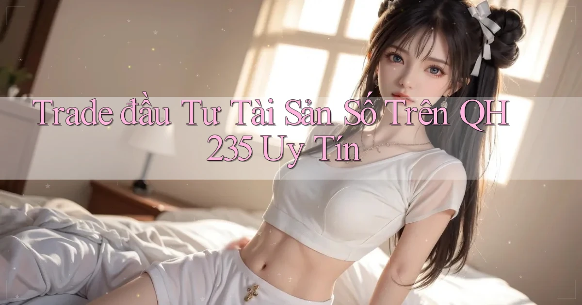 trade đầu tư tài sản số trên qh235 uy tín