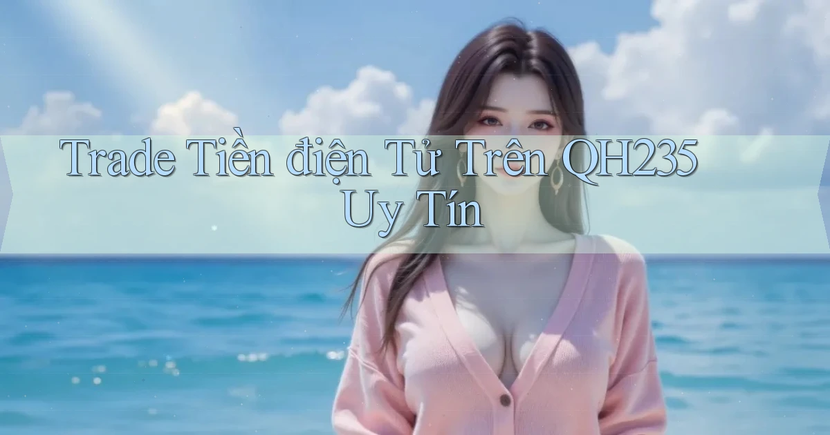 trade tiền điện tử trên qh235 uy tín
