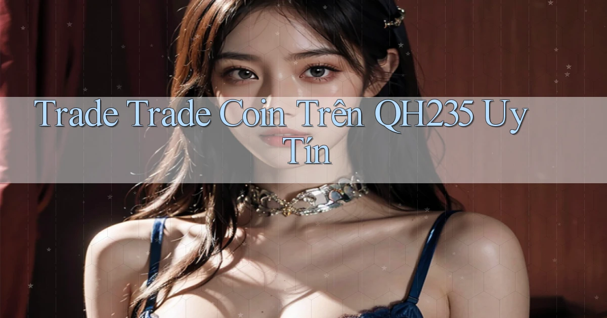 trade trade coin trên qh235 uy tín