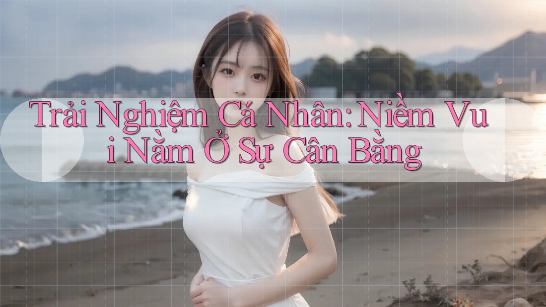 Trải Nghiệm Cá Nhân: Niềm Vui Nằm Ở Sự Cân Bằng Trải Nghiệm Cá Nhân: Niềm Vui Nằm Ở Sự Cân Bằng