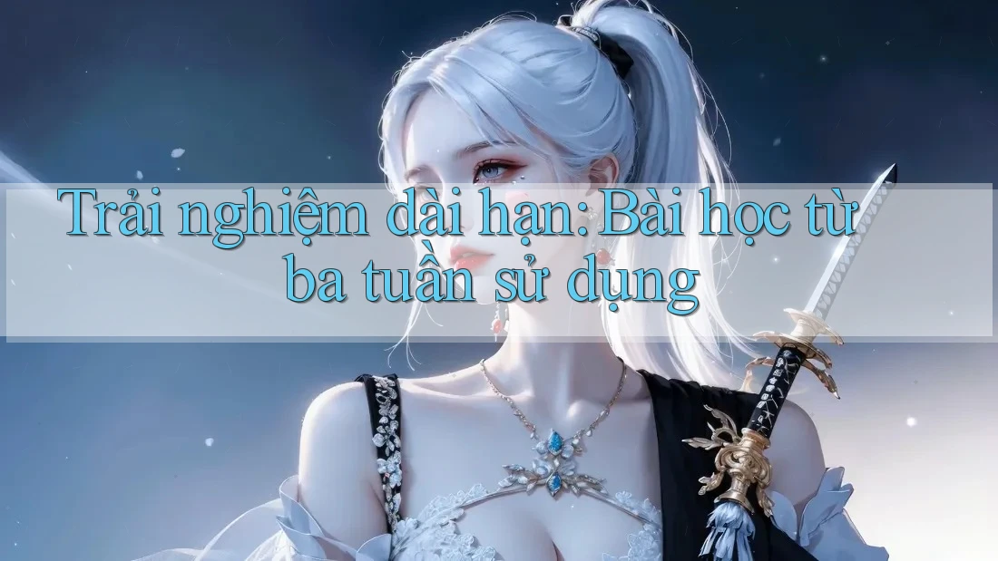 Trải nghiệm dài hạn: Bài học từ ba tuần sử dụng Trải nghiệm dài hạn: Bài học từ ba tuần sử dụng