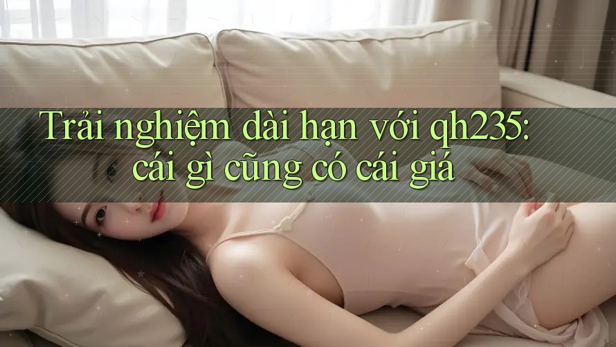 Trải nghiệm dài hạn với qh235: cái gì cũng có cái giá Trải nghiệm dài hạn với qh235: cái gì cũng có cái giá