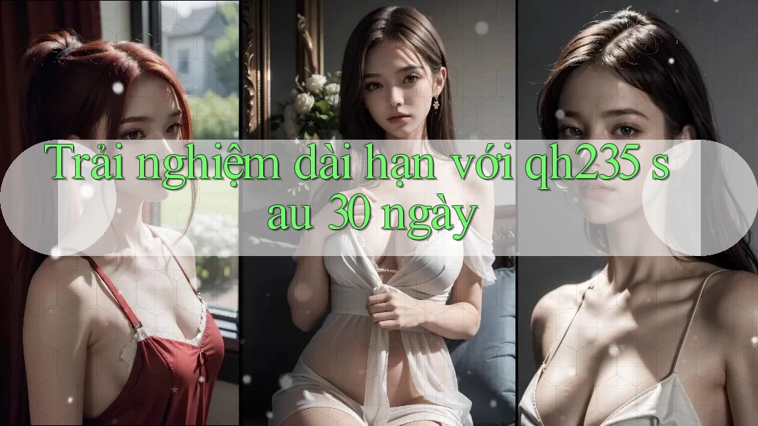Trải nghiệm dài hạn với qh235 sau 30 ngày Trải nghiệm dài hạn với qh235 sau 30 ngày