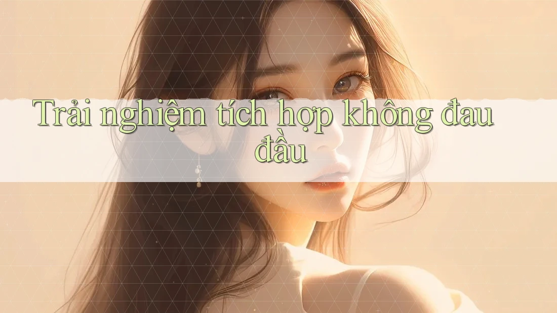 Trải nghiệm tích hợp không đau đầu Trải nghiệm tích hợp không đau đầu