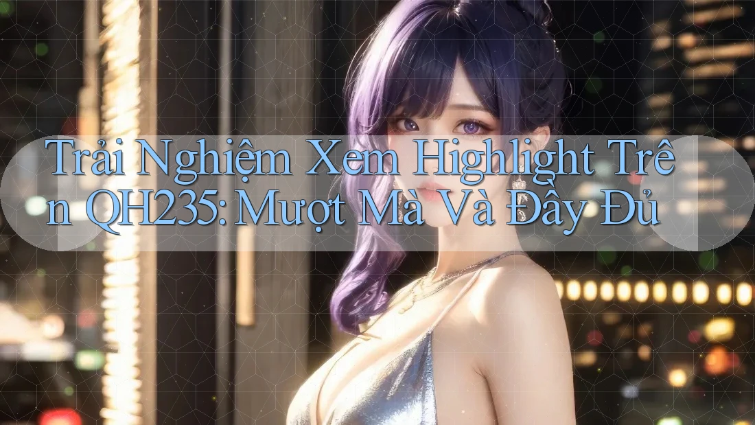 Trải Nghiệm Xem Highlight Trên QH235: Mượt Mà Và Đầy Đủ