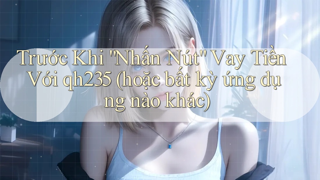 Trước Khi “Nhấn Nút” Vay Tiền Với qh235 (hoặc bất kỳ ứng dụng nào khác) Trước Khi “Nhấn Nút” Vay Tiền Với qh235 (hoặc bất kỳ ứng dụng nào khác)