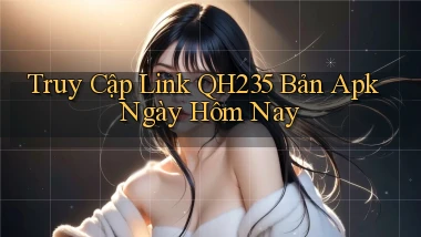 truy cập link qh235 bản apk ngày hôm nay