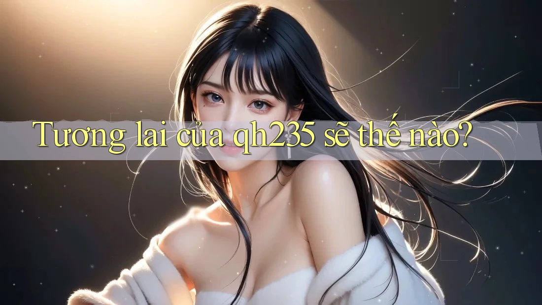 Tương lai của qh235 sẽ thế nào? Tương lai của qh235 sẽ thế nào?