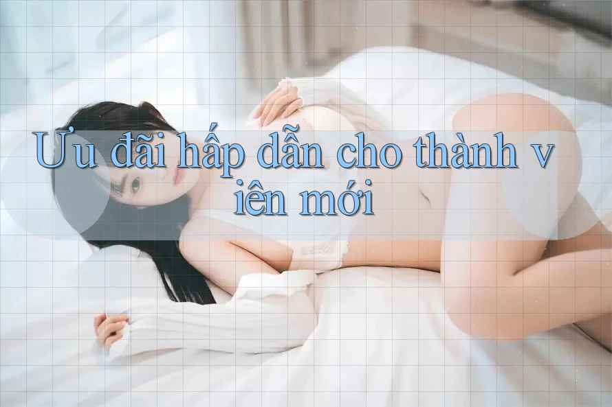 Ưu đãi hấp dẫn cho thành viên mới Ưu đãi hấp dẫn cho thành viên mới