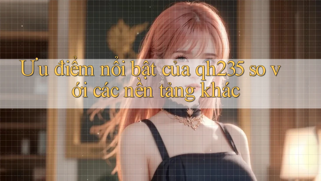 Ưu điểm nổi bật của qh235 so với các nền tảng khác Ưu điểm nổi bật của qh235 so với các nền tảng khác
