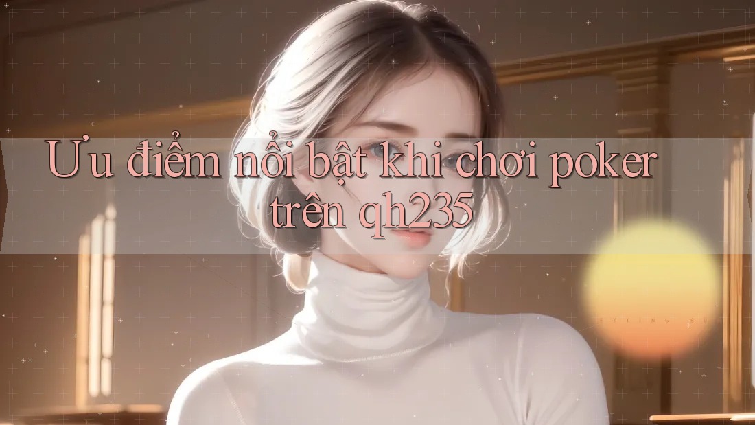 Ưu điểm nổi bật khi chơi poker trên qh235 Ưu điểm nổi bật khi chơi poker trên qh235