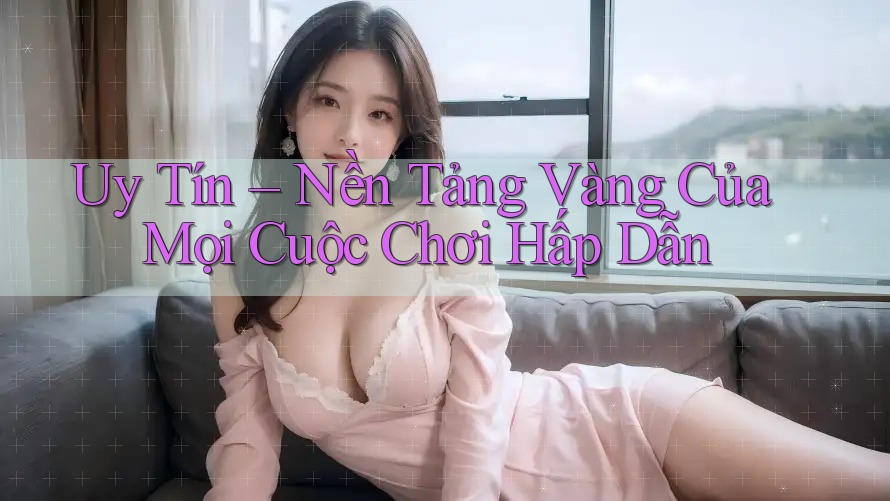 Uy Tín – Nền Tảng Vàng Của Mọi Cuộc Chơi Hấp Dẫn Uy Tín – Nền Tảng Vàng Của Mọi Cuộc Chơi Hấp Dẫn