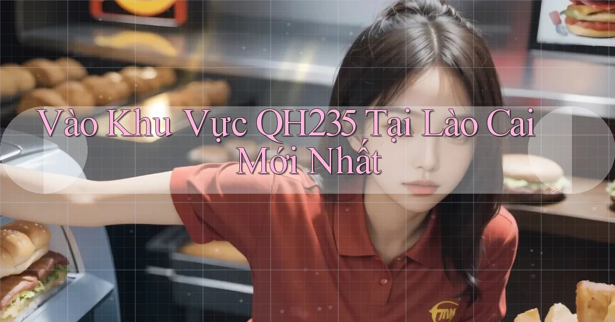 vào khu vực qh235 tại Lào Cai mới nhất