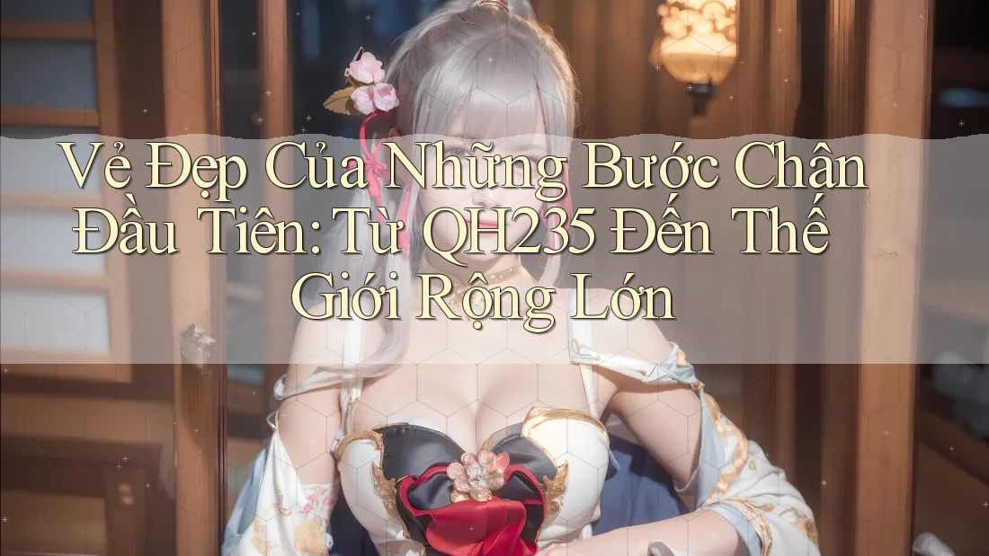 Vẻ Đẹp Của Những Bước Chân Đầu Tiên: Từ QH235 Đến Thế Giới Rộng Lớn