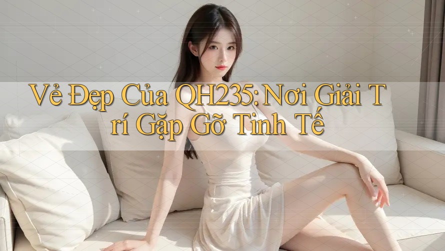 Vẻ Đẹp Của QH235: Nơi Giải Trí Gặp Gỡ Tinh Tế