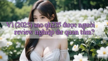 Vì (2025) sao qh235 được người review nghiệp dư quan tâm