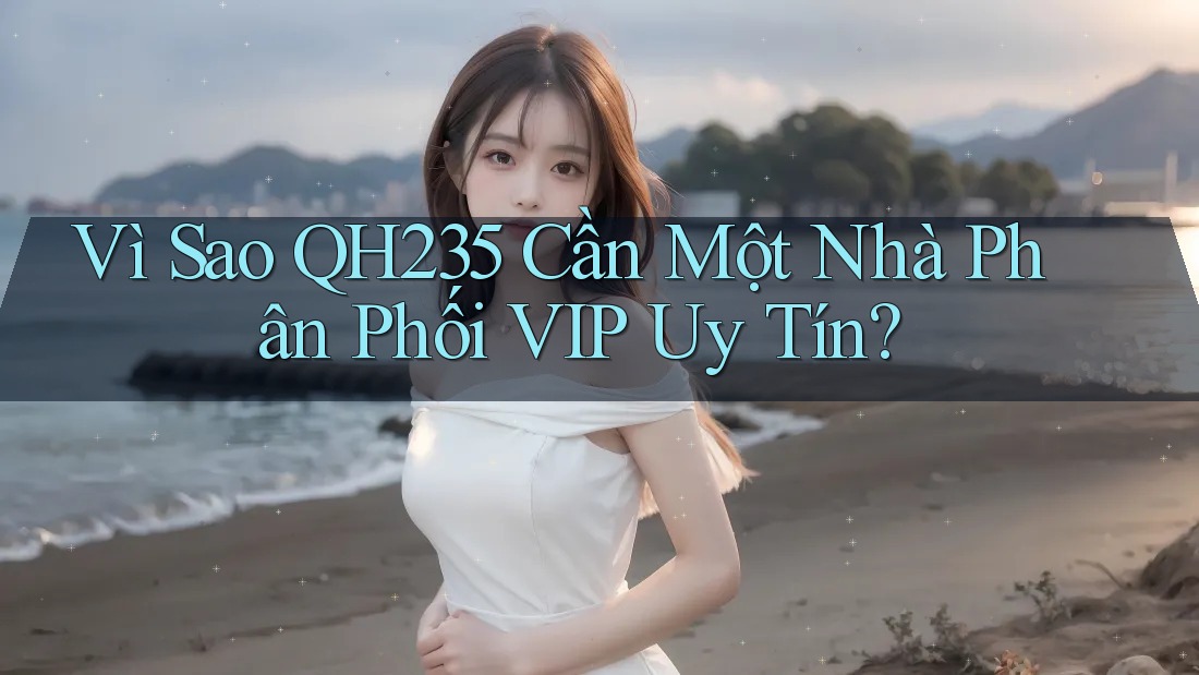 Vì Sao QH235 Cần Một Nhà Phân Phối VIP Uy Tín? Vì Sao QH235 Cần Một Nhà Phân Phối VIP Uy Tín?