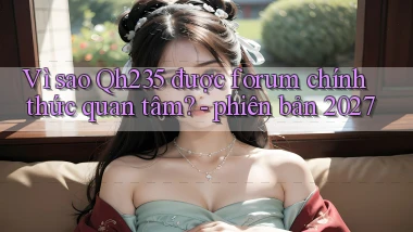 Vì sao Qh235 được forum chính thức quan tâm   phiên bản 2027