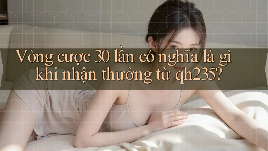 Vòng cược 30 lần có nghĩa là gì khi nhận thưởng từ qh235? Vòng cược 30 lần có nghĩa là gì khi nhận thưởng từ qh235?