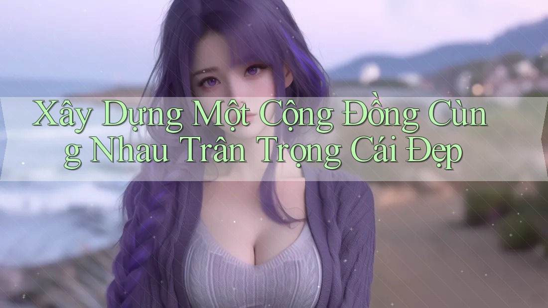 Xây Dựng Một Cộng Đồng Cùng Nhau Trân Trọng Cái Đẹp Xây Dựng Một Cộng Đồng Cùng Nhau Trân Trọng Cái Đẹp