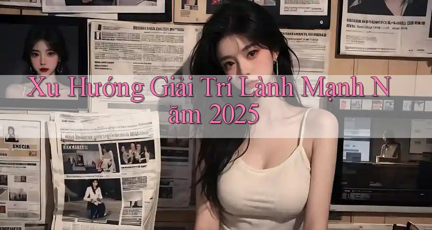 Xu Hướng Giải Trí Lành Mạnh Năm 2025 Xu Hướng Giải Trí Lành Mạnh Năm 2025