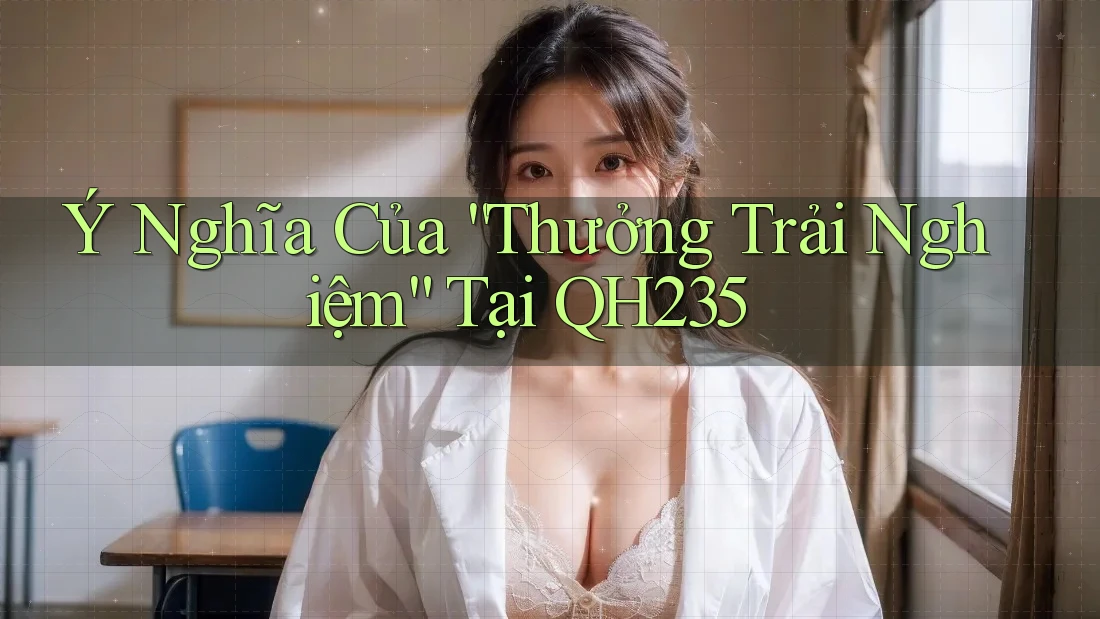 Ý Nghĩa Của “Thưởng Trải Nghiệm” Tại QH235 Ý Nghĩa Của “Thưởng Trải Nghiệm” Tại QH235