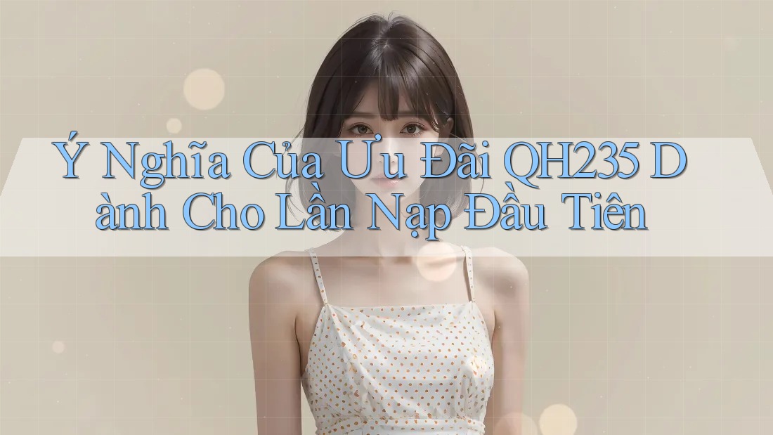 Ý Nghĩa Của Ưu Đãi QH235 Dành Cho Lần Nạp Đầu Tiên Ý Nghĩa Của Ưu Đãi QH235 Dành Cho Lần Nạp Đầu Tiên