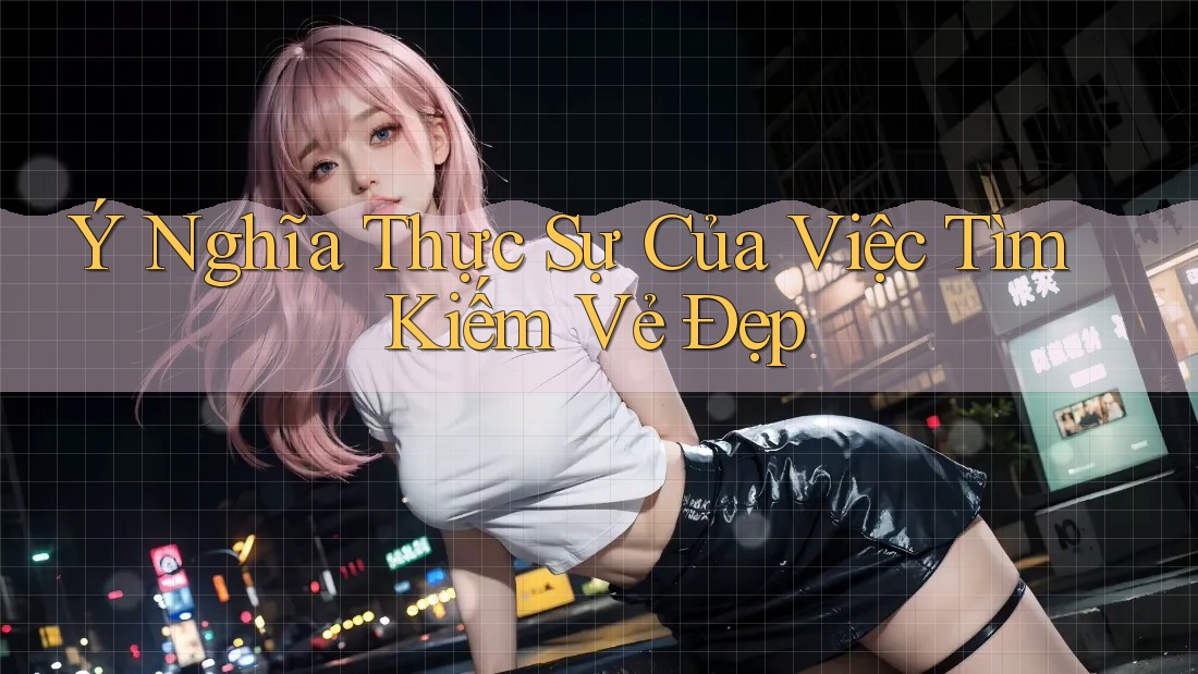Ý Nghĩa Thực Sự Của Việc Tìm Kiếm Vẻ Đẹp Ý Nghĩa Thực Sự Của Việc Tìm Kiếm Vẻ Đẹp